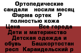 Ортопедические сандали,  носили месяц.  Фирма ортек.  Р 18, полностью кожа.  › Цена ­ 990 - Все города Дети и материнство » Детская одежда и обувь   . Башкортостан респ.,Караидельский р-н